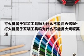 打火机属于家装工具吗为什么不能用火烤呢-打火机属于家装工具吗为什么不能用火烤呢英语