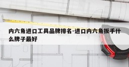 内六角进口工具品牌排名-进口内六角扳手什么牌子最好