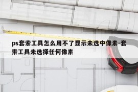 ps套索工具怎么用不了显示未选中像素-套索工具未选择任何像素