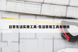 日常生活实用工具-生活常用工具有哪些