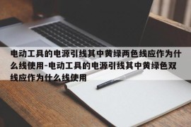 电动工具的电源引线其中黄绿两色线应作为什么线使用-电动工具的电源引线其中黄绿色双线应作为什么线使用