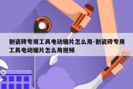 割瓷砖专用工具电动锯片怎么用-割瓷砖专用工具电动锯片怎么用视频