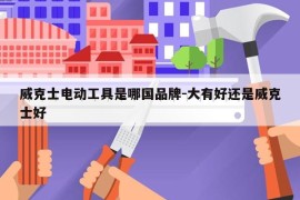 威克士电动工具是哪国品牌-大有好还是威克士好