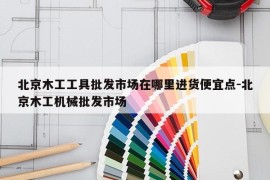 北京木工工具批发市场在哪里进货便宜点-北京木工机械批发市场