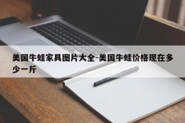 美国牛蛙家具图片大全-美国牛蛙价格现在多少一斤