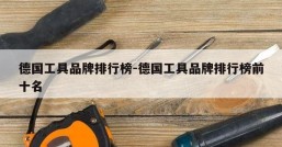 德国工具品牌排行榜-德国工具品牌排行榜前十名