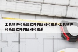 工具软件和系统软件的区别和联系-工具软件和系统软件的区别和联系