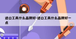 进口工具什么品牌好-进口工具什么品牌好一点