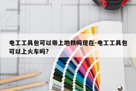 电工工具包可以带上地铁吗现在-电工工具包可以上火车吗?