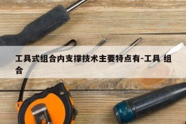 工具式组合内支撑技术主要特点有-工具 组合