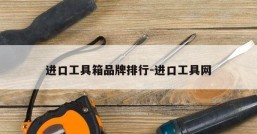 进口工具箱品牌排行-进口工具网
