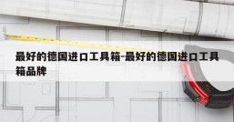 最好的德国进口工具箱-最好的德国进口工具箱品牌