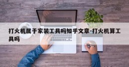打火机属于家装工具吗知乎文章-打火机算工具吗