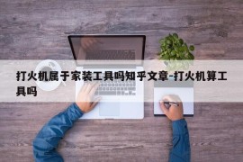 打火机属于家装工具吗知乎文章-打火机算工具吗