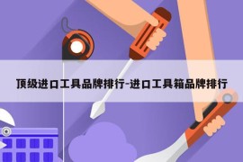 顶级进口工具品牌排行-进口工具箱品牌排行