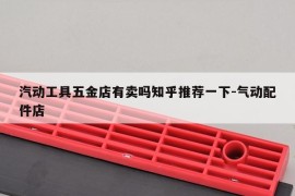 汽动工具五金店有卖吗知乎推荐一下-气动配件店