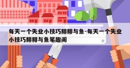 每天一个失业小技巧腓腓与鱼-每天一个失业小技巧腓腓与鱼笔趣阁