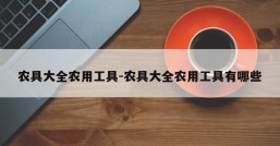 农具大全农用工具-农具大全农用工具有哪些