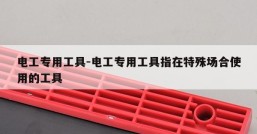 电工专用工具-电工专用工具指在特殊场合使用的工具