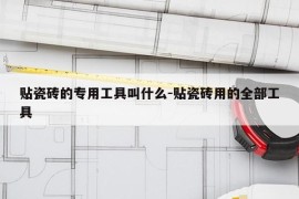 贴瓷砖的专用工具叫什么-贴瓷砖用的全部工具