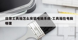 日常工具箱怎么安装电脑系统-工具箱在电脑哪里