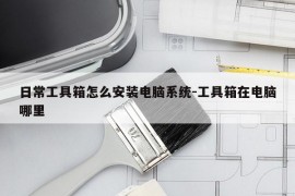 日常工具箱怎么安装电脑系统-工具箱在电脑哪里