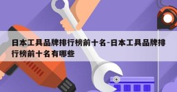 日本工具品牌排行榜前十名-日本工具品牌排行榜前十名有哪些