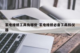 家电维修工具有哪些-家电维修必备工具和仪器