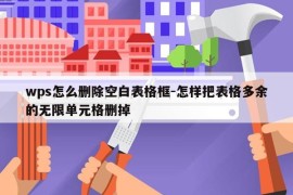 wps怎么删除空白表格框-怎样把表格多余的无限单元格删掉