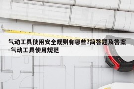 气动工具使用安全规则有哪些?简答题及答案-气动工具使用规范