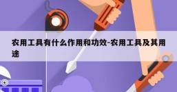 农用工具有什么作用和功效-农用工具及其用途