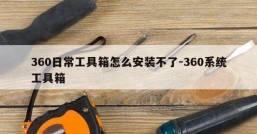 360日常工具箱怎么安装不了-360系统工具箱