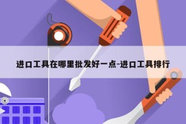进口工具在哪里批发好一点-进口工具排行