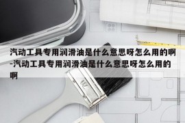 汽动工具专用润滑油是什么意思呀怎么用的啊-汽动工具专用润滑油是什么意思呀怎么用的啊