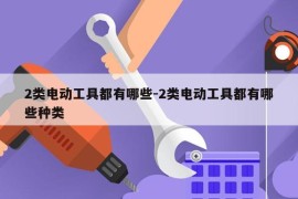 2类电动工具都有哪些-2类电动工具都有哪些种类