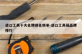 进口工具十大名牌排名榜单-进口工具箱品牌排行