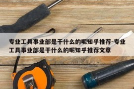 专业工具事业部是干什么的呢知乎推荐-专业工具事业部是干什么的呢知乎推荐文章