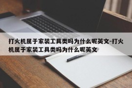 打火机属于家装工具类吗为什么呢英文-打火机属于家装工具类吗为什么呢英文