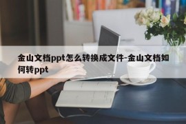 金山文档ppt怎么转换成文件-金山文档如何转ppt
