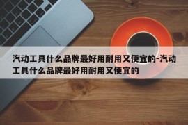汽动工具什么品牌最好用耐用又便宜的-汽动工具什么品牌最好用耐用又便宜的