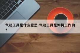 气动工具是什么意思-气动工具是如何工作的?
