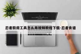 忍者厨房工具怎么用视频教程下载-忍者食谱