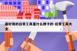 最好用的日常工具是什么牌子的-日常工具大全