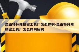 昆山特升隆精密工具厂怎么样啊-昆山特升隆精密工具厂怎么样啊招聘