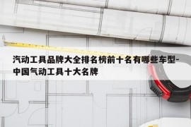 汽动工具品牌大全排名榜前十名有哪些车型-中国气动工具十大名牌