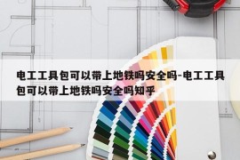 电工工具包可以带上地铁吗安全吗-电工工具包可以带上地铁吗安全吗知乎