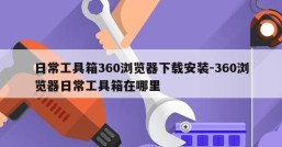 日常工具箱360浏览器下载安装-360浏览器日常工具箱在哪里