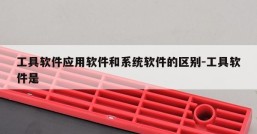 工具软件应用软件和系统软件的区别-工具软件是