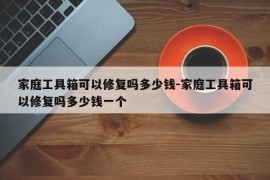 家庭工具箱可以修复吗多少钱-家庭工具箱可以修复吗多少钱一个