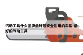 汽动工具什么品牌最好最安全耐用的车型-最好的气动工具
